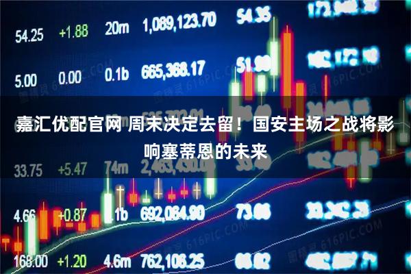 嘉汇优配官网 周末决定去留！国安主场之战将影响塞蒂恩的未来