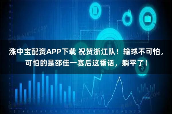 涨中宝配资APP下载 祝贺浙江队！输球不可怕，可怕的是邵佳一赛后这番话，躺平了！