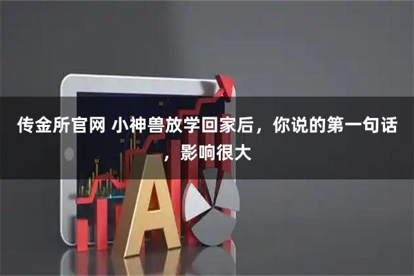 传金所官网 小神兽放学回家后，你说的第一句话，影响很大