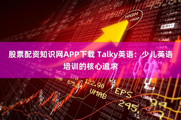 股票配资知识网APP下载 Talky英语：少儿英语培训的核心追求