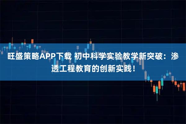 旺盛策略APP下载 初中科学实验教学新突破：渗透工程教育的创新实践！