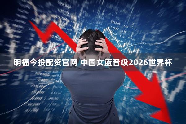 明福今投配资官网 中国女篮晋级2026世界杯