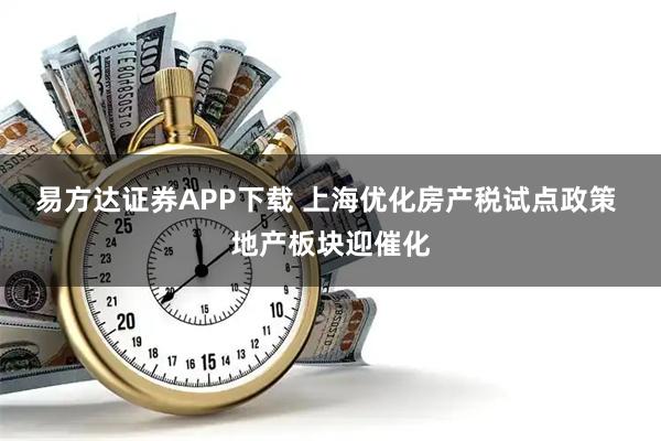 易方达证券APP下载 上海优化房产税试点政策 地产板块迎催化