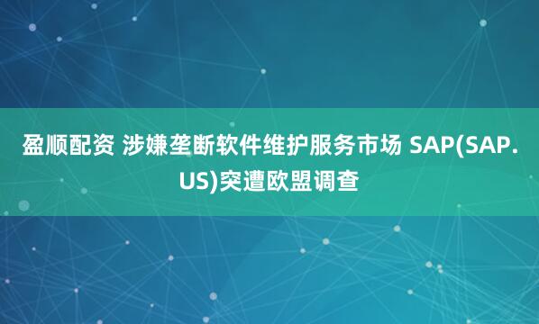 盈顺配资 涉嫌垄断软件维护服务市场 SAP(SAP.US)突遭欧盟调查