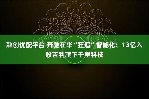 融创优配平台 奔驰在华“狂追”智能化：13亿入股吉利旗下千里科技