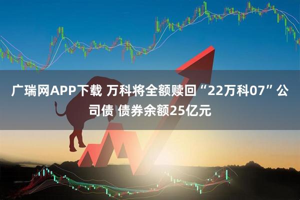 广瑞网APP下载 万科将全额赎回“22万科07”公司债 债券余额25亿元