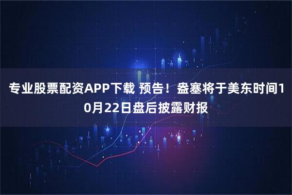 专业股票配资APP下载 预告！盎塞将于美东时间10月22日盘后披露财报