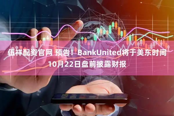 伍祥配资官网 预告！BankUnited将于美东时间10月22日盘前披露财报