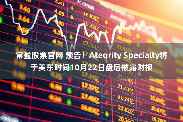 常盈股票官网 预告！Ategrity Specialty将于美东时间10月22日盘后披露财报