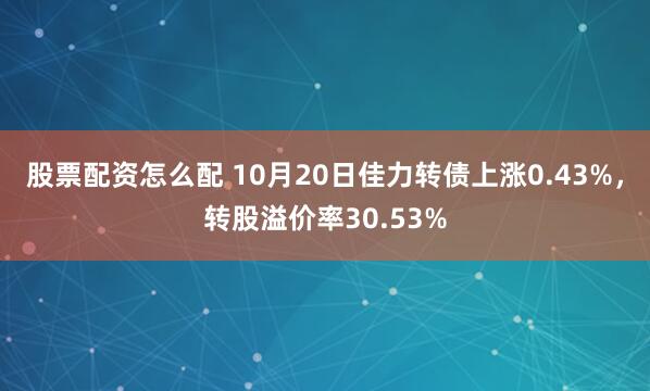 股票配资怎么配 10月20日佳力转债上涨0.43%，转股溢价率30.53%