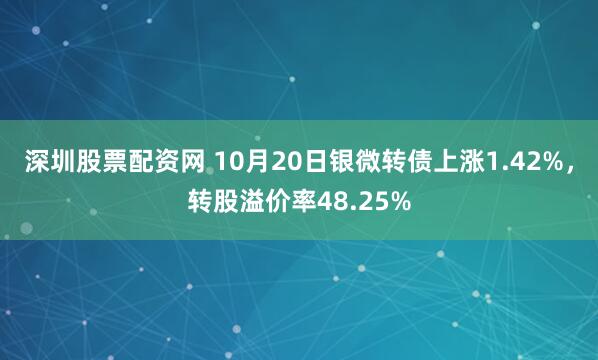 深圳股票配资网 10月20日银微转债上涨1.42%，转股溢价率48.25%