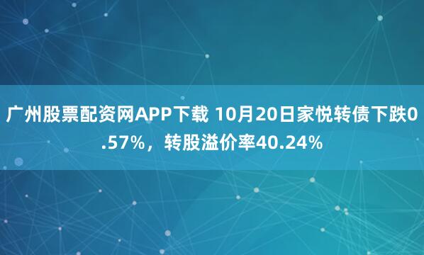 广州股票配资网APP下载 10月20日家悦转债下跌0.57%，转股溢价率40.24%