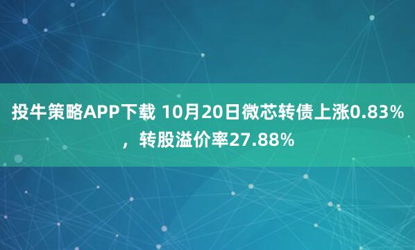 投牛策略APP下载 10月20日微芯转债上涨0.83%，转股溢价率27.88%