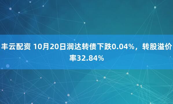 丰云配资 10月20日润达转债下跌0.04%，转股溢价率32.84%