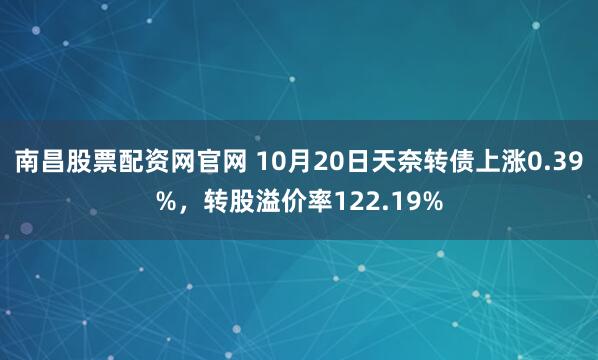 南昌股票配资网官网 10月20日天奈转债上涨0.39%，转股溢价率122.19%