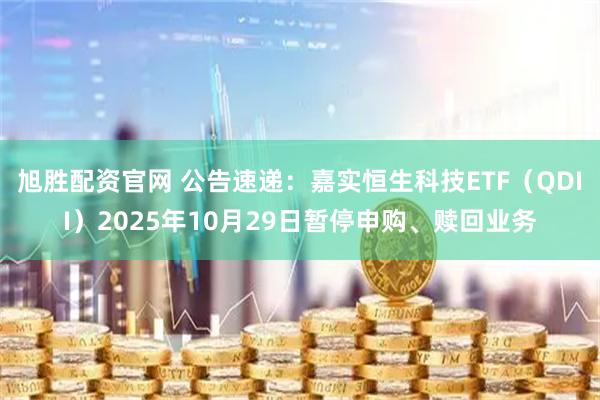 旭胜配资官网 公告速递：嘉实恒生科技ETF（QDII）2025年10月29日暂停申购、赎回业务