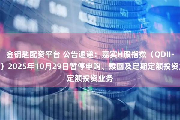 金钥匙配资平台 公告速递：嘉实H股指数（QDII-LOF）2025年10月29日暂停申购、赎回及定期定额投资业务