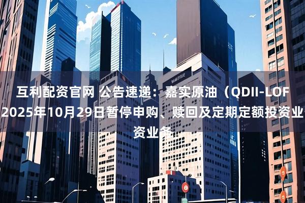 互利配资官网 公告速递：嘉实原油（QDII-LOF）2025年10月29日暂停申购、赎回及定期定额投资业务