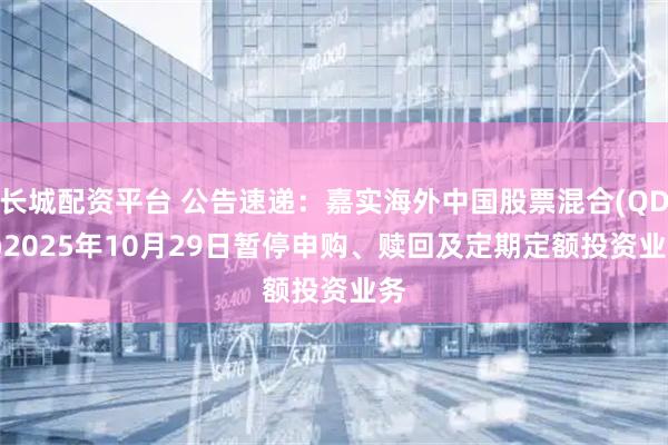 长城配资平台 公告速递：嘉实海外中国股票混合(QDII)2025年10月29日暂停申购、赎回及定期定额投资业务