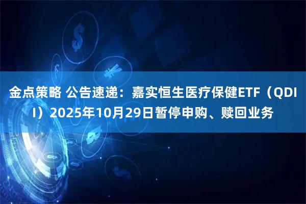 金点策略 公告速递：嘉实恒生医疗保健ETF（QDII）2025年10月29日暂停申购、赎回业务