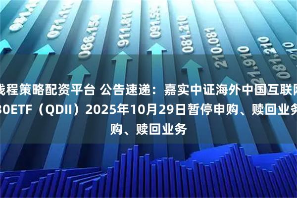 钱程策略配资平台 公告速递：嘉实中证海外中国互联网30ETF（QDII）2025年10月29日暂停申购、赎回业务