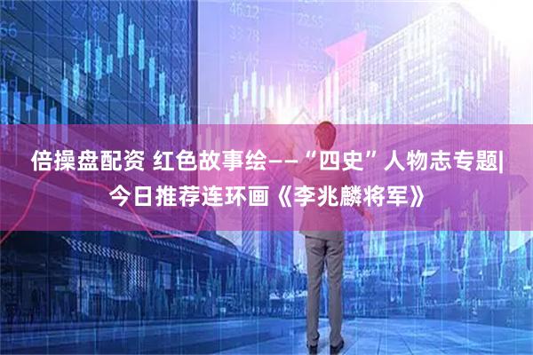 倍操盘配资 红色故事绘——“四史”人物志专题|今日推荐连环画《李兆麟将军》