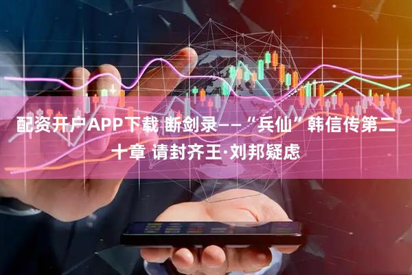 配资开户APP下载 断剑录——“兵仙”韩信传第二十章 请封齐王·刘邦疑虑
