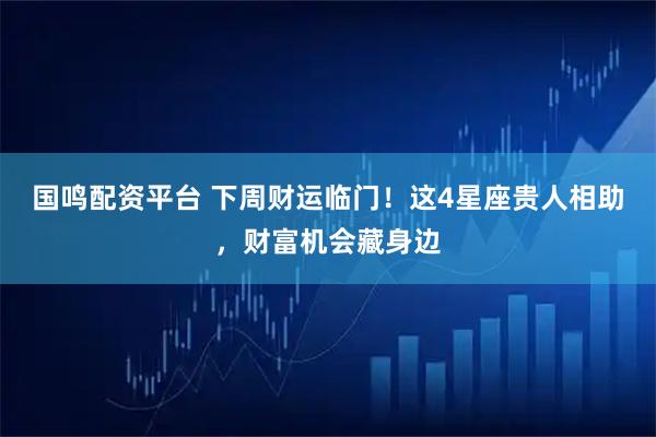 国鸣配资平台 下周财运临门！这4星座贵人相助，财富机会藏身边