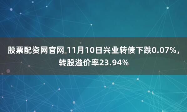 股票配资网官网 11月10日兴业转债下跌0.07%，转股溢价率23.94%