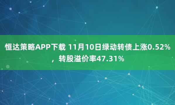 恒达策略APP下载 11月10日绿动转债上涨0.52%，转股溢价率47.31%