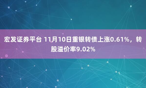 宏发证券平台 11月10日重银转债上涨0.61%，转股溢价率9.02%