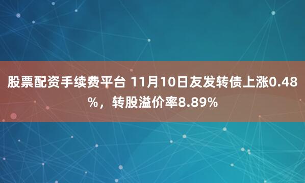 股票配资手续费平台 11月10日友发转债上涨0.48%，转股溢价率8.89%