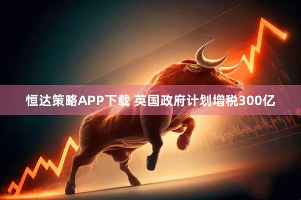 恒达策略APP下载 英国政府计划增税300亿