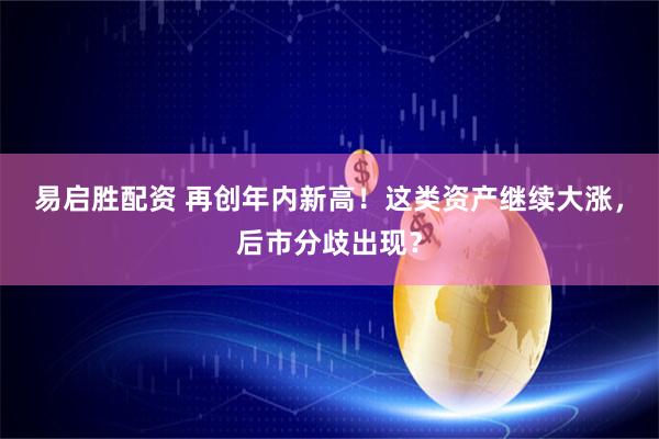 易启胜配资 再创年内新高！这类资产继续大涨，后市分歧出现？