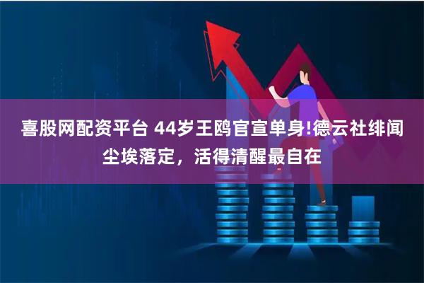 喜股网配资平台 44岁王鸥官宣单身!德云社绯闻尘埃落定，活得清醒最自在