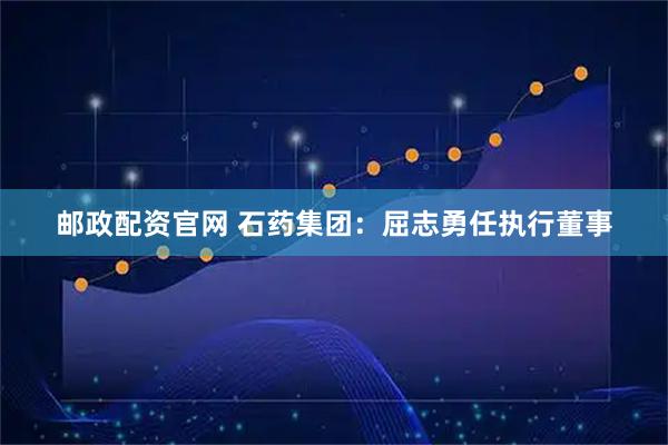 邮政配资官网 石药集团：屈志勇任执行董事