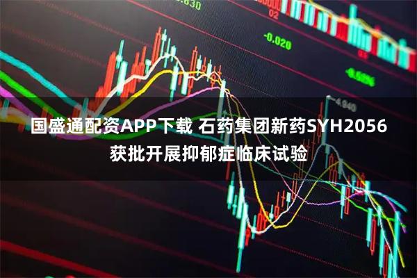 国盛通配资APP下载 石药集团新药SYH2056获批开展抑郁症临床试验