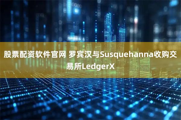 股票配资软件官网 罗宾汉与Susquehanna收购交易所LedgerX