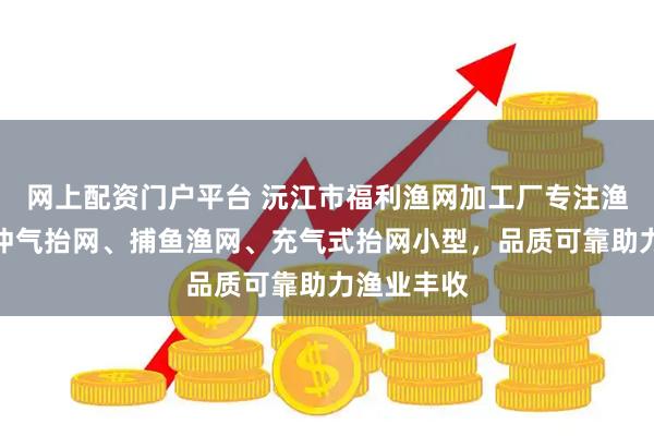 网上配资门户平台 沅江市福利渔网加工厂专注渔网制造，冲气抬网、捕鱼渔网、充气式抬网小型，品质可靠助力渔业丰收