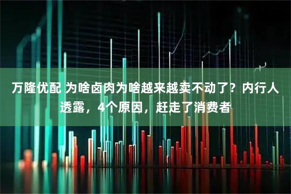 万隆优配 为啥卤肉为啥越来越卖不动了？内行人透露，4个原因，赶走了消费者