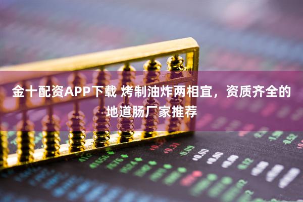 金十配资APP下载 烤制油炸两相宜，资质齐全的地道肠厂家推荐