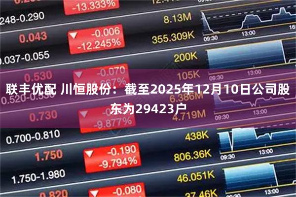 联丰优配 川恒股份：截至2025年12月10日公司股东为29423户