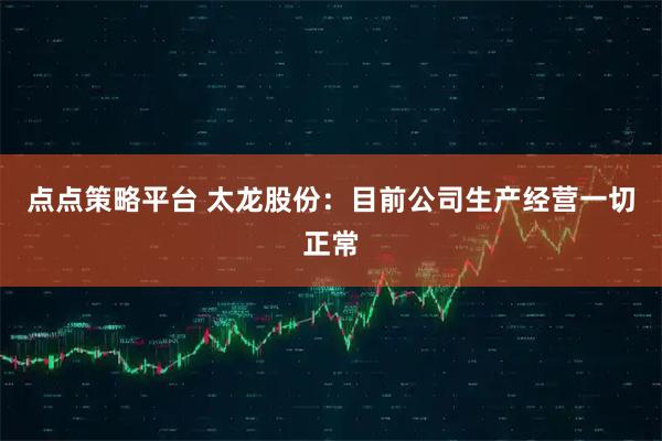 点点策略平台 太龙股份：目前公司生产经营一切正常