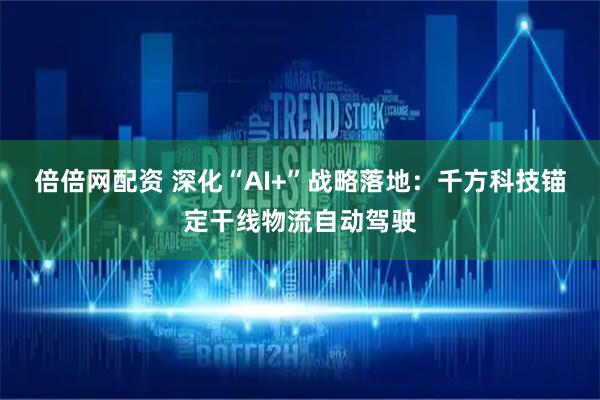 倍倍网配资 深化“AI+”战略落地：千方科技锚定干线物流自动驾驶