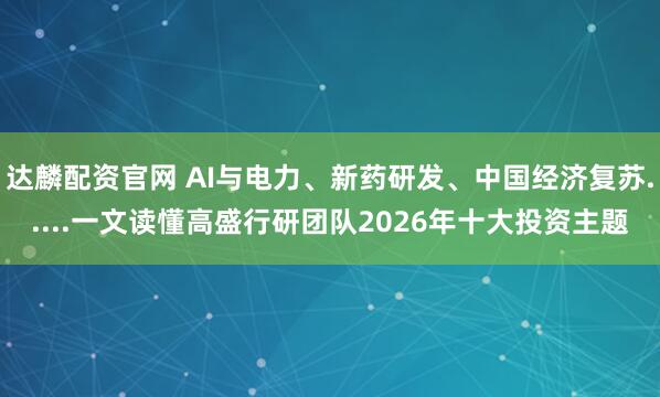 达麟配资官网 AI与电力、新药研发、中国经济复苏.....一文读懂高盛行研团队2026年十大投资主题