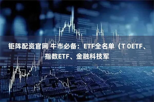 钜阵配资官网 牛市必备：ETF全名单（T 0ETF、指数ETF、金融科技军