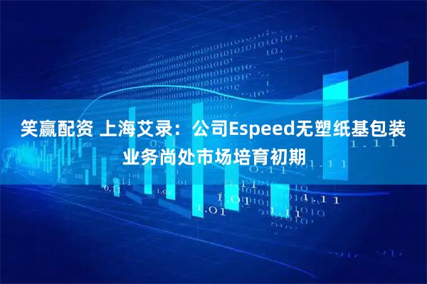 笑赢配资 上海艾录：公司Espeed无塑纸基包装业务尚处市场培育初期