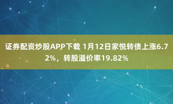证券配资炒股APP下载 1月12日家悦转债上涨6.72%，转股溢价率19.82%