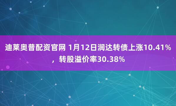 迪莱奥普配资官网 1月12日润达转债上涨10.41%，转股溢价率30.38%