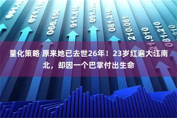 量化策略 原来她已去世26年！23岁红遍大江南北，却因一个巴掌付出生命